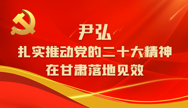 圖解|尹弘：扎實(shí)推動黨的二十大精神在甘肅落地見效