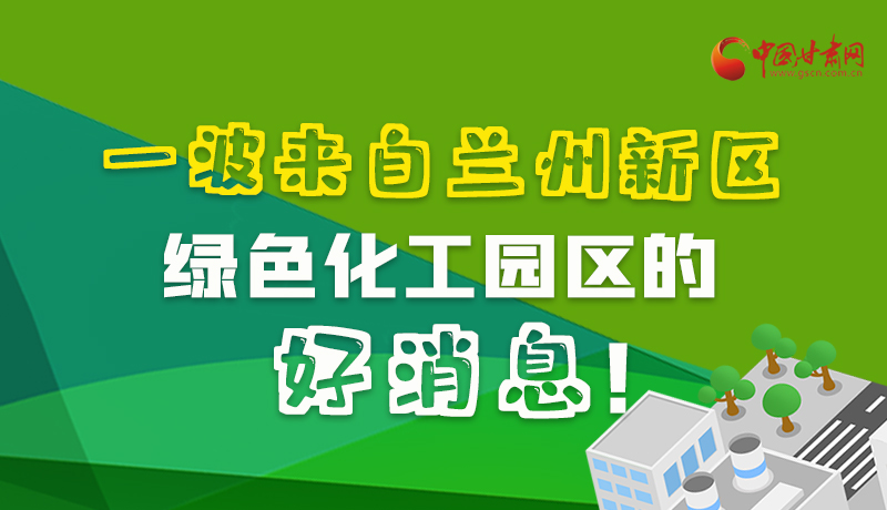 圖解|速看！一波來自蘭州新區(qū)綠色化工園區(qū)的好消息！
