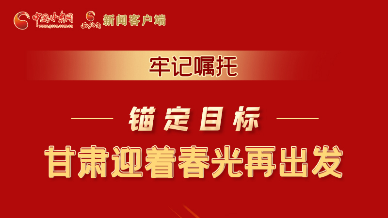 圖解|牢記囑托，錨定目標，甘肅迎著春光再出發(fā)！