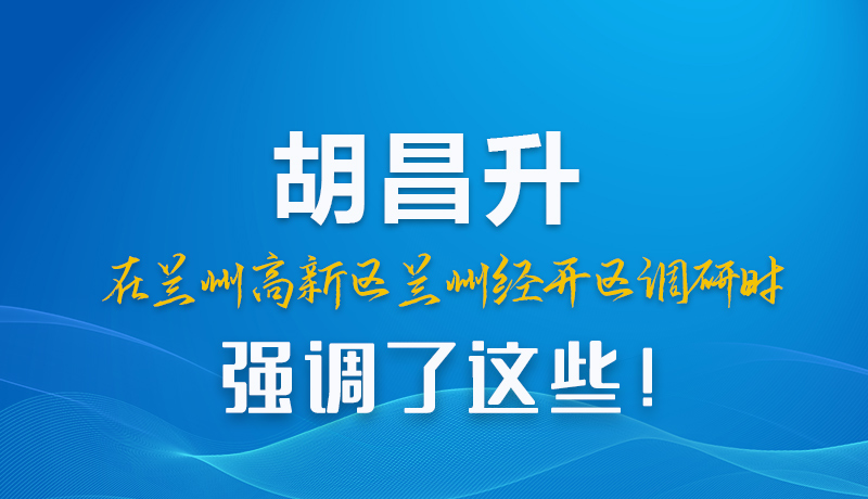 圖解|胡昌升在蘭州高新區(qū)蘭州經(jīng)開區(qū)調(diào)研時(shí)強(qiáng)調(diào)了這些！