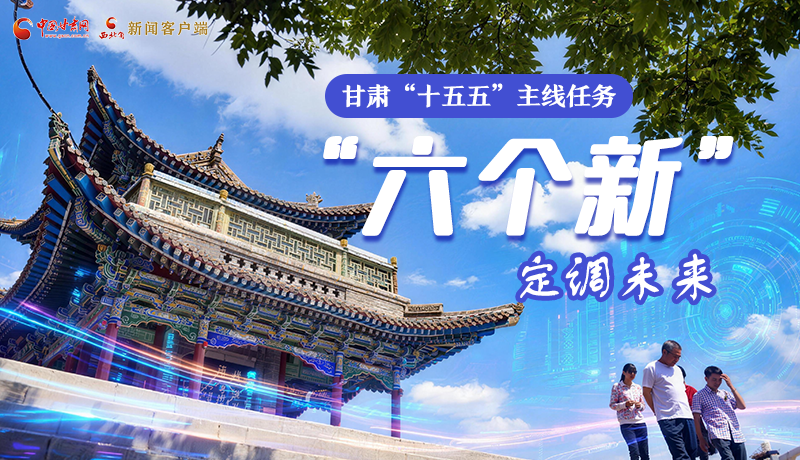 組圖get！甘肅“十五五”主線(xiàn)任務(wù)：“六個(gè)新”定調(diào)未來(lái)