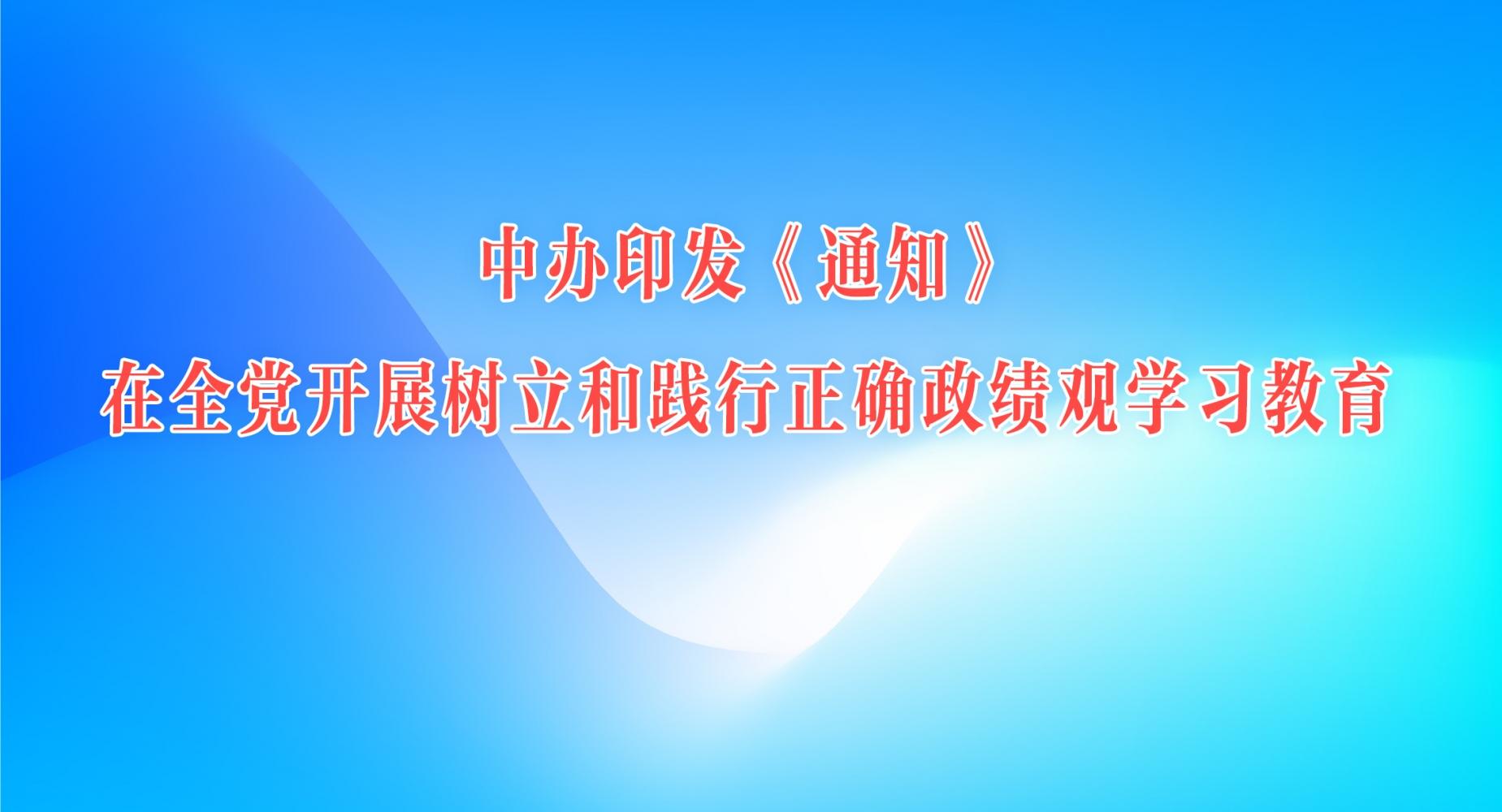 中辦印發(fā)《通知》在全黨開展樹立和踐行正確政績觀學(xué)習(xí)教育
