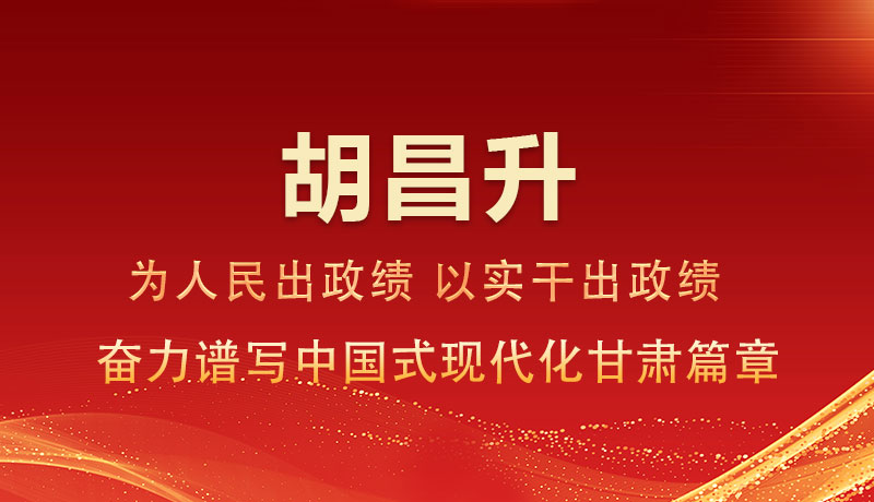 胡昌升：為人民出政績 以實干出政績 奮力譜寫中國式現(xiàn)代化甘肅篇章